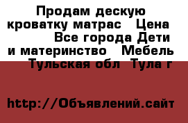 Продам дескую кроватку матрас › Цена ­ 3 000 - Все города Дети и материнство » Мебель   . Тульская обл.,Тула г.